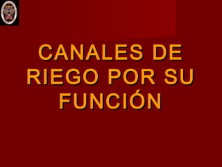 CANALES DECANALES DE
RIEGO POR SURIEGO POR SU
FUNCIÓNFUNCIÓN
 
