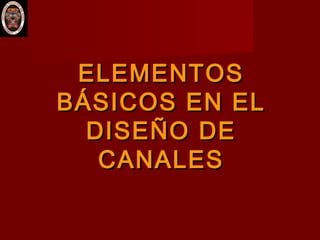ELEMENTOSELEMENTOS
BÁSICOS EN ELBÁSICOS EN EL
DISEÑO DEDISEÑO DE
CANALESCANALES
 