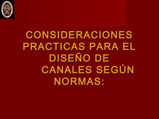 CONSIDERACIONESCONSIDERACIONES
PRACTICAS PARA ELPRACTICAS PARA EL
DISEÑO DEDISEÑO DE
CANALES SEGÚNCANALES SEGÚN
NORMAS:NORMAS:
 