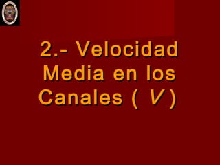 2.-2.- VelocidadVelocidad
Media en losMedia en los
Canales (Canales ( VV ))
 