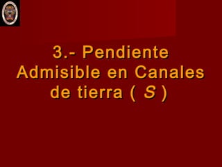 3.- Pendiente3.- Pendiente
Admisible en CanalesAdmisible en Canales
de tierra (de tierra ( SS ))
 