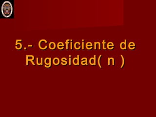 5.-5.- Coeficiente deCoeficiente de
Rugosidad( n )Rugosidad( n )
 