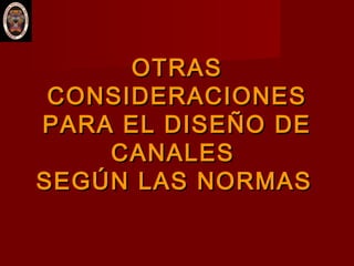 OTRASOTRAS
CONSIDERACIONESCONSIDERACIONES
PARA EL DISEÑO DEPARA EL DISEÑO DE
CANALESCANALES
SEGÚN LAS NORMASSEGÚN LAS NORMAS
 