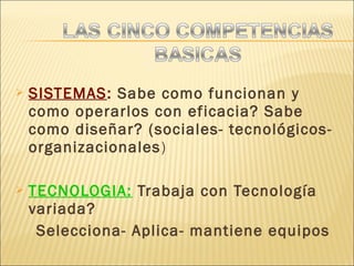  SISTEMAS: Sabe como funcionan y
como operarlos con eficacia? Sabe
como diseñar? (sociales- tecnológicos-
organizacionales)
 TECNOLOGIA: Trabaja con Tecnología
variada?
Selecciona- Aplica- mantiene equipos
 