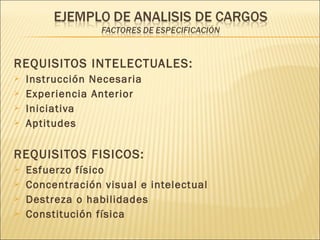 REQUISITOS INTELECTUALES:
 Instrucción Necesaria
 Experiencia Anterior
 Iniciativa
 Aptitudes
REQUISITOS FISICOS:
 Esfuerzo físico
 Concentración visual e intelectual
 Destreza o habilidades
 Constitución física
 