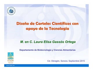 Departamento de Biotecnología y Ciencias Alimentarias
M. en C. Laura Elisa Gassós Ortega
Cd. Obregón, Sonora. Septiembre 2015
Diseño de Carteles Científicos con
apoyo de la Tecnología
 