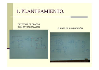 1. PLANTEAMIENTO.
DETECTOR DE OPACOS
CON OPTOACOPLADOR
FUENTE DE ALIMENTACIÓN