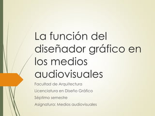 La función del
diseñador gráfico en
los medios
audiovisuales
Facultad de Arquitectura
Licenciatura en Diseño Gráfico
Séptimo semestre
Asignatura: Medios audiovisuales
 