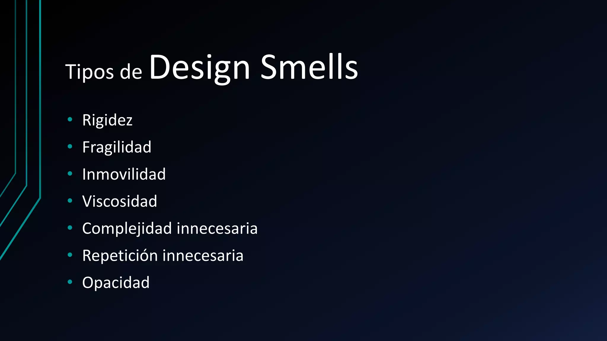 Tipos de Design Smells
• Rigidez
• Fragilidad
• Inmovilidad
• Viscosidad
• Complejidad innecesaria
• Repetición innecesaria
• Opacidad
 