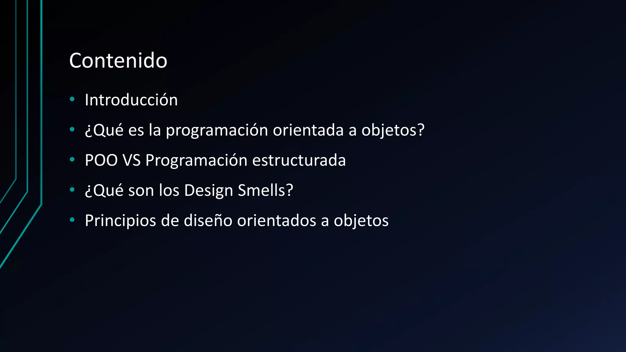 Contenido
• Introducción
• ¿Qué es la programación orientada a objetos?
• POO VS Programación estructurada
• ¿Qué son los Design Smells?
• Principios de diseño orientados a objetos
 