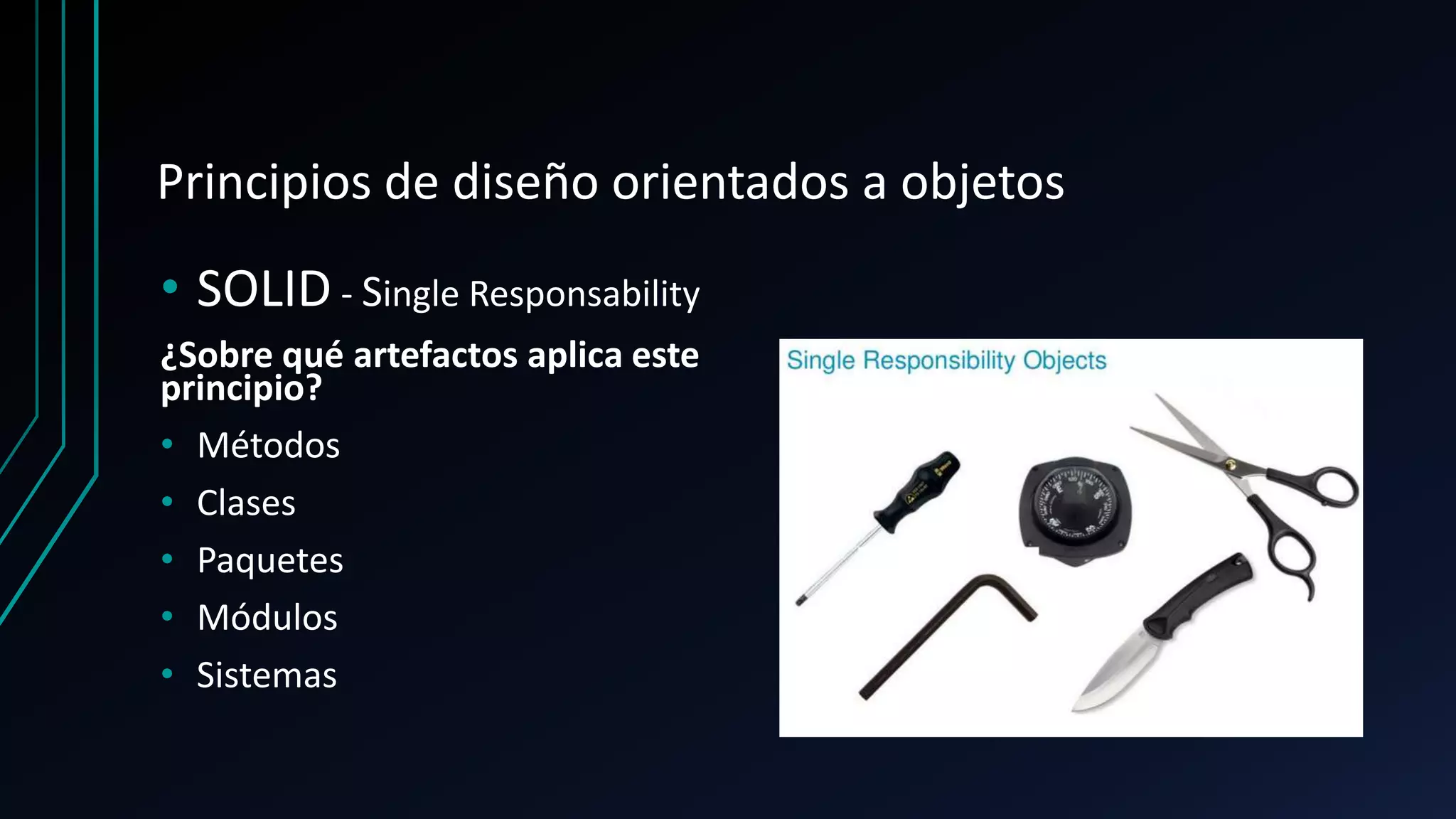 Principios de diseño orientados a objetos
• SOLID - Single Responsability
¿Sobre qué artefactos aplica este
principio?
• Métodos
• Clases
• Paquetes
• Módulos
• Sistemas
 