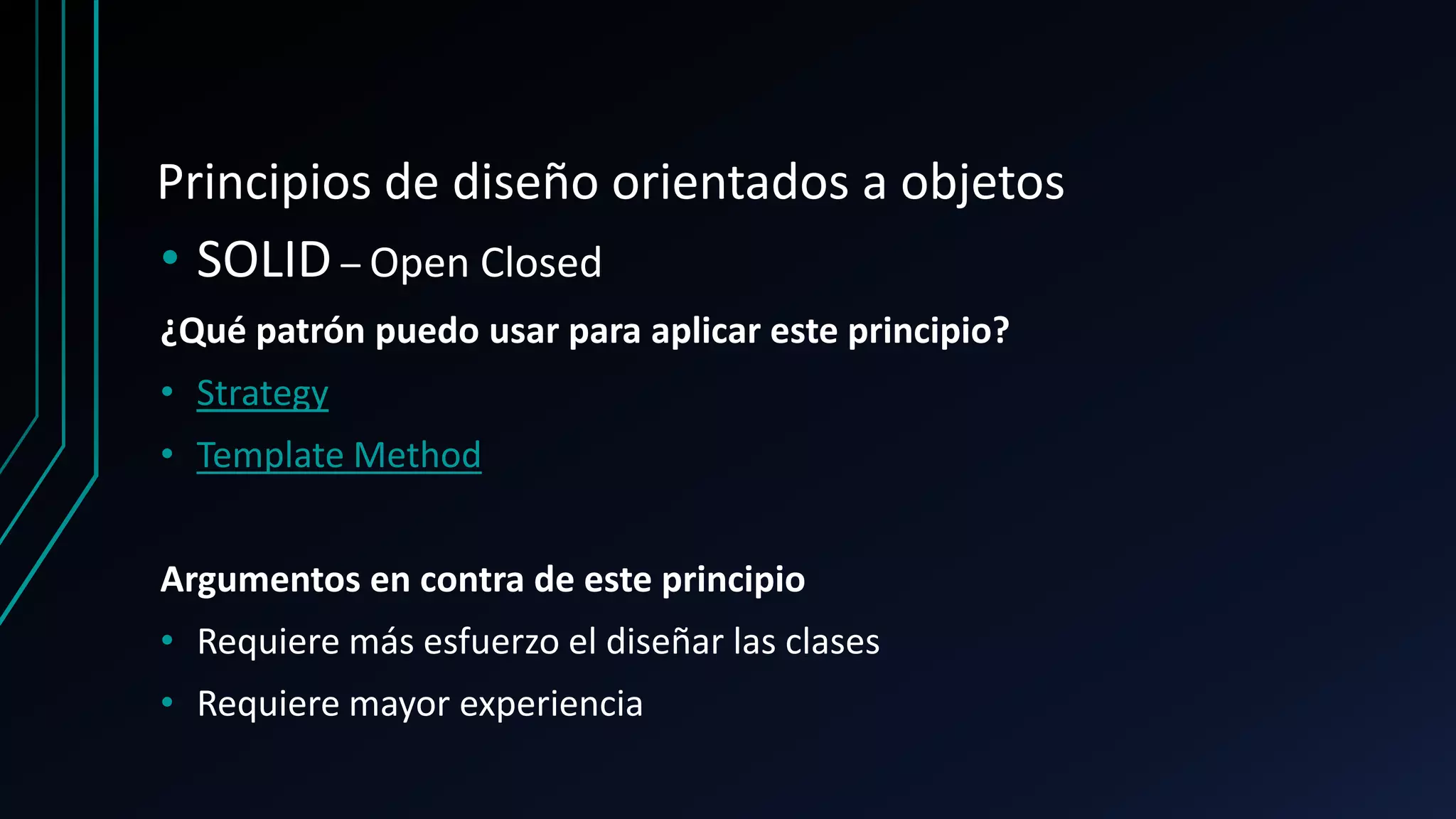 Principios de diseño orientados a objetos
• SOLID – Open Closed
¿Qué patrón puedo usar para aplicar este principio?
• Strategy
• Template Method
Argumentos en contra de este principio
• Requiere más esfuerzo el diseñar las clases
• Requiere mayor experiencia
 