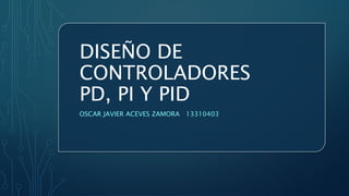 DISEÑO DE
CONTROLADORES
PD, PI Y PID
OSCAR JAVIER ACEVES ZAMORA 13310403
 