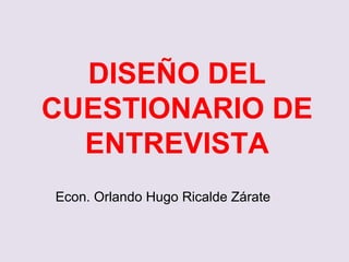 DISEÑO DEL
CUESTIONARIO DE
ENTREVISTA
Econ. Orlando Hugo Ricalde Zárate
 