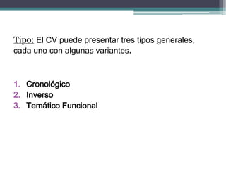 Tipo: El CV puede presentar tres tipos generales, cada uno con algunas variantes. 
1.Cronológico 
2.Inverso 
3.Temático Funcional  