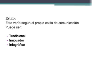 Estilo: 
Este varía según el propio estilo de comunicación 
Puede ser: 
•Tradicional 
•Innovador 
•Infográfico  