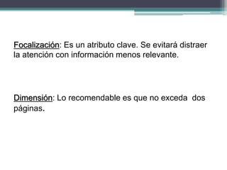 Focalización: Es un atributo clave. Se evitará distraer la atención con información menos relevante. 
Dimensión: Lo recomendable es que no exceda dos páginas.  