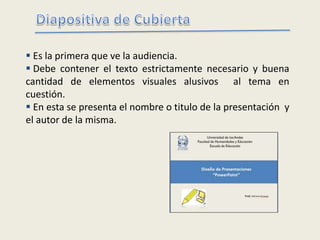  Es la primera que ve la audiencia.
 Debe contener el texto estrictamente necesario y buena
cantidad de elementos visuales alusivos al tema en
cuestión.
 En esta se presenta el nombre o titulo de la presentación y
el autor de la misma.
 