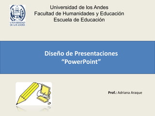 Universidad de los Andes
Facultad de Humanidades y Educación
Escuela de Educación
Diseño de Presentaciones
“PowerPoint”
Prof.: Adriana Araque
 
