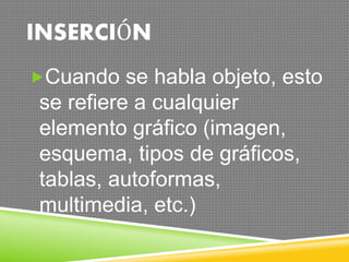 INSERCIÓN 
Cuando se habla objeto, esto 
se refiere a cualquier 
elemento gráfico (imagen, 
esquema, tipos de gráficos, 
tablas, autoformas, 
multimedia, etc.) 
 
