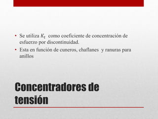Concentradores de
tensión
• Se utiliza 𝐾𝑡 como coeficiente de concentración de
esfuerzo por discontinuidad.
• Esta en función de cuneros, chaflanes y ranuras para
anillos
 