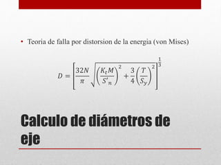 Calculo de diámetros de
eje
• Teoria de falla por distorsion de la energia (von Mises)
𝐷 =
32𝑁
𝜋
𝐾𝑡𝑀
𝑆′𝑛
2
+
3
4
𝑇
𝑆𝑦
2
1
3
 