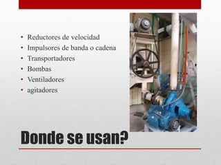 Donde se usan?
• Reductores de velocidad
• Impulsores de banda o cadena
• Transportadores
• Bombas
• Ventiladores
• agitadores
 