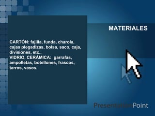 MATERIALES

CARTÓN: fajilla, funda, charola,
cajas plegadizas, bolsa, saco, caja,
divisiones, etc..
VIDRIO, CERÁMICA: garrafas,
ampolletas, botellones, frascos,
tarros, vasos.
 