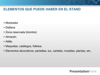 ELEMENTOS QUE PUEDE HABER EN EL STAND



 Mostrador
 Diáfana
 Zona reservada (biombo)
 Almacén
 Altillo
 Maquetas, catálogos, folletos.
 Elementos decorativos: pantallas, luz, carteles, muebles, plantas, etc..
 