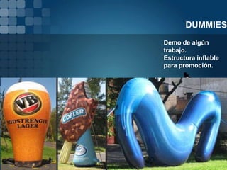 DUMMIES
• Demo de algún
  trabajo.
• Estructura inflable
  para promoción.
 