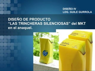 DISEÑO IV
                         LDG. GUILE GURROLA

DISEÑO DE PRODUCTO
“LAS TRINCHERAS SILENCIOSAS” del MKT
en el anaquel.
 