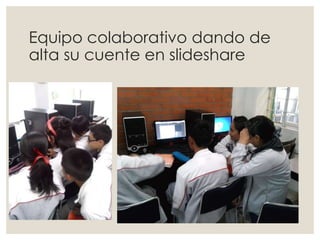 Equipo colaborativo dando de
alta su cuente en slideshare
 