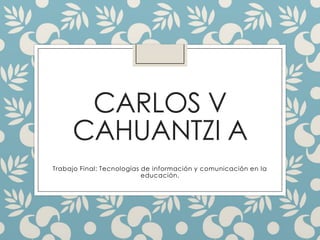 CARLOS V
CAHUANTZI A
Trabajo Final: Tecnologías de información y comunicación en la
educación.
 