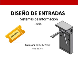 DISEÑO DE ENTRADAS
Junio de 2015
Profesora: Yaskelly Yedra
Sistemas de Información
I-2015
 