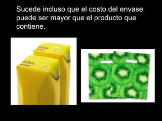 Sucede incluso que el costo del envase puede ser mayor que el producto que contiene. 