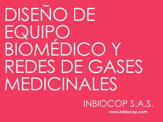 DISEÑO DE
EQUIPO
BIOMÉDICO Y
REDES DE GASES
MEDICINALES
INBIOCOP S.A.S.
www.inbiocop.com
 