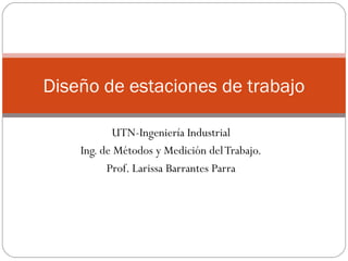 UTN-Ingeniería Industrial
Ing. de Métodos y Medición delTrabajo.
Prof. Larissa Barrantes Parra
Diseño de estaciones de trabajo
 