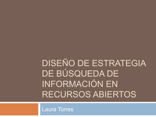 DISEÑO DE ESTRATEGIA
DE BÚSQUEDA DE
INFORMACIÓN EN
RECURSOS ABIERTOS
Laura Torres
 