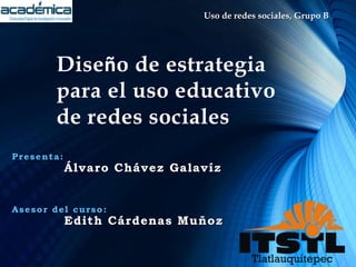 Diseño de estrategia
para el uso educativo
de redes sociales
Presenta:
Álvaro Chávez Galavíz
Uso de redes sociales, Grupo B
Asesor del curso:
Edith Cárdenas Muñoz
 