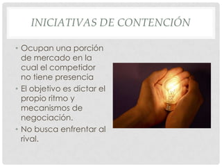 INICIATIVAS DE CONTENCIÓN

• Ocupan una porción
  de mercado en la
  cual el competidor
  no tiene presencia
• El objetivo es dictar el
  propio ritmo y
  mecanismos de
  negociación.
• No busca enfrentar al
  rival.
 