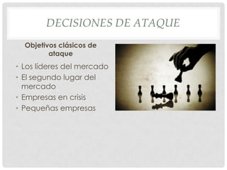 DECISIONES DE ATAQUE
  Objetivos clásicos de
         ataque
• Los líderes del mercado
• El segundo lugar del
  mercado
• Empresas en crisis
• Pequeñas empresas
 