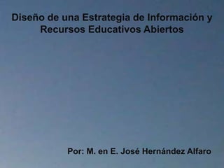 Diseño de una Estrategia de Información y
Recursos Educativos Abiertos
Por: M. en E. José Hernández Alfaro
 