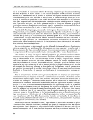 Diseño de estructuras para arquitectura


tud de las resultantes de los esfuerzos internos de tensión y compresión que pueden desarrollarse y
del brazo de palanca de dichas fuerzas. En una sección rectangular cuando se alcanza el esfuerzo
máximo en la fibra extrema, más de la mitad de la sección esta sujeta a menos de la mitad de dicho
esfuerzo máximo, por lo tanto la sección es poco eficiente, al contrario de lo que ocurre para la car-
ga axial de tensión o de compresión en que toda la sección está sujeta a un esfuerzo máximo cons-
tante. Para aumentar la eficiencia de una sección conviene concentrar más área cerca de los extre-
mos. En acero las secciones I son ideales para esta función; en el concreto reforzado la sección T
proporciona una mayor área de concreto en la parte superior para equilibrar en compresión la fuerza
de tensión que puede desarrollar el acero en la parte inferior de la sección.
    Además de la flexión principal, otros estados límite rigen el dimensionamiento de una viga: la
falla por cortante, el pandeo lateral del patín de compresión y el pandeo local de la zona en compre-
sión suelen resultar críticos para definir las dimensiones del alma de la viga, de su momento de
alrededor del eje débil y de los espesores de las diferentes partes de la sección, respectivamente.
Ocasionalmente, las vigas deben resistir, además momentos flexionantes en dirección normal al
plano de las cargas principales, así como momentos torsionantes. Todo ello hace la sección que
puede resultar óptima para fines de resistir la flexión principal no es necesariamente la más adecua-
da al considerar los otros estados límite.
    Un aspecto importante en las vigas es la revisión del estado limite de deflexiones. En elementos
sujetos a compresión o a tensión axial las deformaciones son muy pequeñas y no suelen regir el
dimensionamiento. En vigas con mucha frecuencia el momento de inercia necesario esta regido por
el comportamiento de los requisitos de las flechas máximas admisibles y no por el de resistencia.
    Otra diferencia de la viga con respecto al tirante y al poste es que, mientras que en estos últimos
los esfuerzos son prácticamente constantes en todo el elemento, en vigas los diafragmas de momen-
tos y de cortantes varían de una a otra sección según la forma de apoyo y el tipo de carga. En mate-
riales como la madera y el acero, las formas disponibles obligan casi siempre a proporcionar en
todas las secciones de un elemento, propiedades uniformes e iguales a las que se requieren única-
mente en las secciones críticas, por lo que en la mayoría de las secciones la resistencia será superior
a la necesaria. En el concreto reforzado se tiene mucho más facilidad para variar la resistencia de
una sección a otra, cambiando la cantidad y posición del refuerzo de manera de tener la resistencia
distribuida en forma similar a la requerida por el diafragma de momentos debido a las cargas ac-
tuantes.
    Para un funcionamiento eficiente como viga es esencial contar con materiales con apreciable re-
sistencia en tensión; de allí que el acero solo o como refuerzo del concreto, y la madera sean los
materiales más empleados para formar estos elementos estructurales. El uso de la madera como se
ha dicho, esta restringido a claros relativamente pequeños por las limitaciones de dimensiones dis-
ponibles de los elementos, aunque este inconveniente puede ser superado en la madera laminada
pegada. En el acero se cuenta con una amplia gama de perfiles laminados y además con la posibili-
dad de obtener secciones de formas más adecuadas al uso específico, armándolas a partir de placas
y perfiles soldados. Los problemas de pandeo lateral, de pandeo local y de flexiones rigen frecuen-
temente el diseño de vigas de este material. Para vigas de tamaño pequeño, las secciones más efi-
cientes son las que se forman doblando en frío laminas delgadas de acero de alta resistencia; esto da
lugar a secciones muy eficientes, no solo en flexión principal, sino también para pandeo lateral y
local y para flexión sobre el eje débil. Secciones muy eficientes son también las de alma abierta en
las que la fuerza cortante no se resiste a través de un medio continuo, sino de elementos diagonales,
dando lugar a un funcionamiento como armadura.
    Es en la viga donde el concreto reforzado, y especialmente el presforzado, encuentra su aplica-
ción más eficiente al integrar un material compuesto que aprovecha las ventajas de sus dos materia-
les componentes. En el concreto reforzado elaborado en sitio la búsqueda de secciones más eficien-
tes que la rectangular, o la T, no se justifique en general por el mayor costo de la cimbra. Por el


10
 