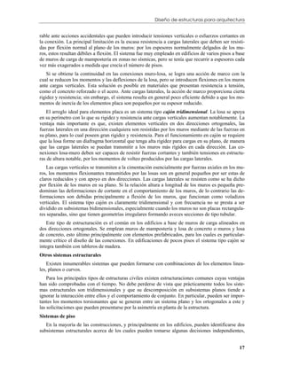 Diseño de estructuras para arquitectura


rable ante acciones accidentales que pueden introducir tensiones verticales o esfuerzos cortantes en
la conexión. La principal limitación es la escasa resistencia a cargas laterales que deben ser resisti-
das por flexión normal al plano de los muros: por los espesores normalmente delgados de los mu-
ros, estos resultan débiles a flexión. El sistema fue muy empleado en edificios de varios pisos a base
de muros de carga de mampostería en zonas no sísmicas, pero se tenía que recurrir a espesores cada
vez más exagerados a medida que crecía el número de pisos.
    Si se obtiene la continuidad en las conexiones muro-losa, se logra una acción de marco con la
cual se reducen los momentos y las deflexiones de la losa, pero se introducen flexiones en los muros
ante cargas verticales. Esta solución es posible en materiales que presentan resistencia a tensión,
como el concreto reforzado o el acero. Ante cargas laterales, la acción de marco proporciona cierta
rigidez y resistencia; sin embargo, el sistema resulta en general poco eficiente debido a que los mo-
mentos de inercia de los elementos placa son pequeños por su espesor reducido.
   El arreglo ideal para elementos placa es un sistema tipo cajón tridimensional. La losa se apoya
en su perímetro con lo que su rigidez y resistencia ante cargas verticales aumentan notablemente. La
ventaja más importante es que, existen elementos verticales en dos direcciones ortogonales, las
fuerzas laterales en una dirección cualquiera son resistidas por los muros mediante de las fuerzas en
su plano, para lo cual poseen gran rigidez y resistencia. Para el funcionamiento en cajón se requiere
que la losa forme un diafragma horizontal que tenga alta rigidez para cargas en su plano, de manera
que las cargas laterales se puedan transmitir a los muros más rígidos en cada dirección. Las co-
nexiones losa-muro deben ser capaces de resistir fuerzas cortantes y también tensiones en estructu-
ras de altura notable, por los momentos de volteo producidos por las cargas laterales.
   Las cargas verticales se transmiten a la cimentación esencialmente por fuerzas axiales en los mu-
ros, los momentos flexionantes transmitidos por las losas son en general pequeños por ser estas de
claros reducidos y con apoyo en dos direcciones. Las cargas laterales se resisten como se ha dicho
por flexión de los muros en su plano. Si la relación altura a longitud de los muros es pequeña pre-
dominan las deformaciones de cortante en el comportamiento de los muros, de lo contrario las de-
formaciones son debidas principalmente a flexión de los muros, que funcionan como voladizos
verticales. El sistema tipo cajón es claramente tridimensional y con frecuencia no se presta a ser
dividido en subsistemas bidimensionales, especialmente cuando los muros no son placas rectangula-
res separadas, sino que tienen geometrías irregulares formando aveces secciones de tipo tubular.
    Este tipo de estructuración es el común en los edificios a base de muros de carga alineados en
dos direcciones ortogonales. Se emplean muros de mampostería y losa de concreto o muros y losa
de concreto, esto último principalmente con elementos prefabricados, para los cuales es particular-
mente crítico el diseño de las conexiones. En edificaciones de pocos pisos el sistema tipo cajón se
integra también con tableros de madera.
Otros sistemas estructurales
    Existen innumerables sistemas que pueden formarse con combinaciones de los elementos linea-
les, planos o curvos.
    Para los principales tipos de estructuras civiles existen estructuraciones comunes cuyas ventajas
han sido comprobadas con el tiempo. No debe perderse de vista que prácticamente todos los siste-
mas estructurales son tridimensionales y que su descomposición en subsistemas planos tiende a
ignorar la interacción entre ellos y el comportamiento de conjunto. En particular, pueden ser impor-
tantes los momentos torsionantes que se generan entre un sistema plano y los ortogonales a este y
las solicitaciones que pueden presentarse por la asimetría en planta de la estructura.
Sistemas de piso
   En la mayoría de las construcciones, y principalmente en los edificios, pueden identificarse dos
subsistemas estructurales acerca de los cuales pueden tomarse algunas decisiones independientes,


                                                                                                    17
 