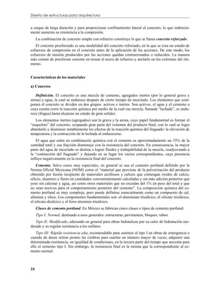 Diseño de estructuras para arquitectura


a cargas de larga duración y para proporcionar confinamiento lateral al concreto, lo que indirecta-
mente aumenta su resistencia a la compresión.
     La combinación de concreto simple con refuerzo constituye lo que se llama concreto reforzado.
   El concreto presforzado es una modalidad del concreto reforzado, en la que se crea un estado de
esfuerzos de compresión en el concreto antes de la aplicación de las acciones. De este modo, los
esfuerzos de tensión producidos por las acciones quedan contrarrestados o reducidos. La manera
más común de presforzar consiste en tensar el acero de refuerzo y anclarlo en los extremos del ele-
mento.


Características de los materiales

a) Concreto

   Definición. El concreto es una mezcla de cemento, agregados inertes (por lo general grava y
arena) y agua, la cual se endurece después de cierto tiempo de mezclado. Los elementos que com-
ponen el concreto se dividen en dos grupos: activos e inertes. Son activos, el agua y el cemento a
cuya cuenta corre la reacción química por medio de la cual esa mezcla, llamada “lechada”, se endu-
rece (fragua) hasta alcanzar un estado de gran solidez.
   Los elementos inertes (agregados) son la grava y la arena, cuyo papel fundamental es formar el
“esqueleto” del concreto, ocupando gran parte del volumen del producto final, con lo cual se logra
abaratarlo y disminuir notablemente los efectos de la reacción química del fraguado: la elevación de
temperatura y la contracción de la lechada al endurecerse.
    El agua que entra en combinación química con el cemento es aproximadamente un 33% de la
cantidad total y esa fracción disminuye con la resistencia del concreto. En consecuencia, la mayor
parte del agua de mezclado se destina a lograr fluidez y trabajabilidad de la mezcla, coadyuvando a
la “contracción del fraguado” y dejando en su lugar los vacíos correspondientes, cuya presencia
influye negativamente en la resistencia final del concreto.
    Cemento. Salvo casos muy especiales, en general se usa el cemento portland definido por la
Norma Oficial Mexicana (NOM) como el “material que proviene de la pulverización del producto
obtenido por fusión incipiente de materiales arcillosos y calizos que contengan óxidos de calcio,
silicio, aluminio y fierro en cantidades convenientemente calculadas y sin más adición posterior que
yeso sin calcinar y agua, así como otros materiales que no excedan del 1% en peso del total y que
no sean nocivos para el comportamiento posterior del cemento”. La composición química del ce-
mento portland es muy compleja; pero puede definirse esencialmente como un compuesto de cal,
alúmina y sílice. Los componentes fundamentales son: el aluminiato tricálcico, el silicato tricálcico,
el silicato dicálcico y el ferro aluminio tricálcico.
     Clases de cemento portland. En México se fabrican cinco clases o tipos de cemento portland:
     Tipo I: Normal, destinado a usos generales: estructuras, pavimentos, bloques, tubos.
   Tipo II: Modificado, adecuado en general para obras hidráulicas por su calor de hidratación mo-
derado y su regular resistencia a los sulfatos.
    Tipo III: Rápida resistencia alta, recomendable para sustituir al tipo I en obras de emergencia o
cuando de desee retirar pronto las cimbras para usarlas un número mayor de veces; adquiere una
determinada resistencia, en igualdad de condiciones, en la tercera parte del tiempo que necesita para
ello el cemento tipo I. Sin embargo, la resistencia final es la misma que la correspondiente al ce-
mento normal.



24
 