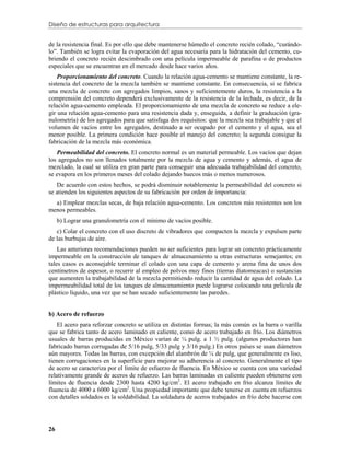 Diseño de estructuras para arquitectura


de la resistencia final. Es por ello que debe mantenerse húmedo el concreto recién colado, “curándo-
lo”. También se logra evitar la evaporación del agua necesaria para la hidratación del cemento, cu-
briendo el concreto recién descimbrado con una película impermeable de parafina o de productos
especiales que se encuentran en el mercado desde hace varios años.
    Proporcionamiento del concreto. Cuando la relación agua-cemento se mantiene constante, la re-
sistencia del concreto de la mezcla también se mantiene constante. En consecuencia, si se fabrica
una mezcla de concreto con agregados limpios, sanos y suficientemente duros, la resistencia a la
comprensión del concreto dependerá exclusivamente de la resistencia de la lechada, es decir, de la
relación agua-cemento empleada. El proporcionamiento de una mezcla de concreto se reduce a ele-
gir una relación agua-cemento para una resistencia dada y, enseguida, a definir la graduación (gra-
nulometría) de los agregados para que satisfaga dos requisitos: que la mezcla sea trabajable y que el
volumen de vacíos entre los agregados, destinado a ser ocupado por el cemento y el agua, sea el
menor posible. La primera condición hace posible el manejo del concreto; la segunda consigue la
fabricación de la mezcla más económica.
   Permeabilidad del concreto. El concreto normal es un material permeable. Los vacíos que dejan
los agregados no son llenados totalmente por la mezcla de agua y cemento y además, el agua de
mezclado, la cual se utiliza en gran parte para conseguir una adecuada trabajabilidad del concreto,
se evapora en los primeros meses del colado dejando huecos más o menos numerosos.
   De acuerdo con estos hechos, se podrá disminuir notablemente la permeabilidad del concreto si
se atienden los siguientes aspectos de su fabricación por orden de importancia:
  a) Emplear mezclas secas, de baja relación agua-cemento. Los concretos más resistentes son los
menos permeables.
     b) Lograr una granulometría con el mínimo de vacíos posible.
   c) Colar el concreto con el uso discreto de vibradores que compacten la mezcla y expulsen parte
de las burbujas de aire.
    Las anteriores recomendaciones pueden no ser suficientes para lograr un concreto prácticamente
impermeable en la construcción de tanques de almacenamiento u otras estructuras semejantes; en
tales casos es aconsejable terminar el colado con una capa de cemento y arena fina de unos dos
centímetros de espesor, o recurrir al empleo de polvos muy finos (tierras diatomeacas) o sustancias
que aumenten la trabajabilidad de la mezcla permitiendo reducir la cantidad de agua del colado. La
impermeabilidad total de los tanques de almacenamiento puede lograrse colocando una película de
plástico líquido, una vez que se han secado suficientemente las paredes.


b) Acero de refuerzo
    El acero para reforzar concreto se utiliza en distintas formas; la más común es la barra o varilla
que se fabrica tanto de acero laminado en caliente, como de acero trabajado en frío. Los diámetros
usuales de barras producidas en México varían de ¼ pulg. a 1 ½ pulg. (algunos productores han
fabricado barras corrugadas de 5/16 pulg, 5/33 pulg y 3/16 pulg.) En otros países se usan diámetros
aún mayores. Todas las barras, con excepción del alambrón de ¼ de pulg, que generalmente es liso,
tienen corrugaciones en la superficie para mejorar su adherencia al concreto. Generalmente el tipo
de acero se caracteriza por el límite de esfuerzo de fluencia. En México se cuenta con una variedad
relativamente grande de aceros de refuerzo. Las barras laminadas en caliente pueden obtenerse con
límites de fluencia desde 2300 hasta 4200 kg/cm2. El acero trabajado en frío alcanza límites de
fluencia de 4000 a 6000 kg/cm2. Una propiedad importante que debe tenerse en cuenta en refuerzos
con detalles soldados es la soldabilidad. La soldadura de aceros trabajados en frío debe hacerse con




26
 
