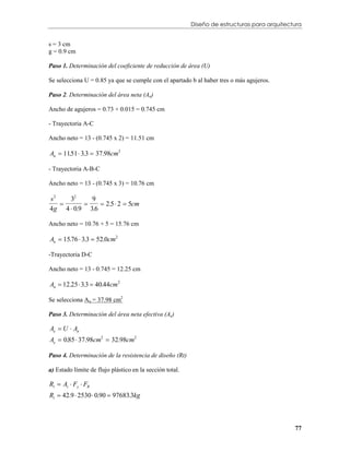 Diseño de estructuras para arquitectura


s = 3 cm
g = 0.9 cm

Paso 1. Determinación del coeficiente de reducción de área (U)

Se selecciona U = 0.85 ya que se cumple con el apartado b al haber tres o más agujeros.

Paso 2. Determinación del área neta (An)

Ancho de agujeros = 0.73 + 0.015 = 0.745 cm

- Trayectoria A-C

Ancho neto = 13 - (0.745 x 2) = 11.51 cm

An  1151  3.3  37.98cm2
       .

- Trayectoria A-B-C

Ancho neto = 13 - (0.745 x 3) = 10.76 cm

s2   32
              2.5  2  5cm
            9
4g 4  0.9 3.6

Ancho neto = 10.76 + 5 = 15.76 cm

An  15.76  3.3  52.0cm2

-Trayectoria D-C

Ancho neto = 13 - 0.745 = 12.25 cm

An  12.25  3.3  40.44cm2

Se selecciona An = 37.98 cm2

Paso 3. Determinación del área neta efectiva (Ae)

Ae  U  An
Ae  0.85  37.98cm2  32.98cm2

Paso 4. Determinación de la resistencia de diseño (Rt)

a) Estado límite de flujo plástico en la sección total.

Rt  At  Fy  FR
Rt  42.9  2530  0.90  97683.3kg



                                                                                              77
 