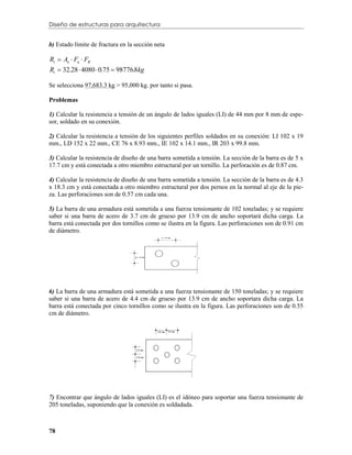 Diseño de estructuras para arquitectura


b) Estado límite de fractura en la sección neta

Rt  Ae  Fu  FR
Rt  32.28  4080  0.75  98776.8kg

Se selecciona 97,683.3 kg > 95,000 kg. por tanto si pasa.

Problemas

1) Calcular la resistencia a tensión de un ángulo de lados iguales (LI) de 44 mm por 8 mm de espe-
sor, soldado en su conexión.

2) Calcular la resistencia a tensión de los siguientes perfiles soldados en su conexión: LI 102 x 19
mm., LD 152 x 22 mm., CE 76 x 8.93 mm., IE 102 x 14.1 mm., IR 203 x 99.8 mm.

3) Calcular la resistencia de diseño de una barra sometida a tensión. La sección de la barra es de 5 x
17.7 cm y está conectada a otro miembro estructural por un tornillo. La perforación es de 0.87 cm.

4) Calcular la resistencia de diseño de una barra sometida a tensión. La sección de la barra es de 4.3
x 18.3 cm y está conectada a otro miembro estructural por dos pernos en la normal al eje de la pie-
za. Las perforaciones son de 0.57 cm cada una.

5) La barra de una armadura está sometida a una fuerza tensionante de 102 toneladas; y se requiere
saber si una barra de acero de 3.7 cm de grueso por 13.9 cm de ancho soportará dicha carga. La
barra está conectada por dos tornillos como se ilustra en la figura. Las perforaciones son de 0.91 cm
de diámetro.




6) La barra de una armadura está sometida a una fuerza tensionante de 150 toneladas; y se requiere
saber si una barra de acero de 4.4 cm de grueso por 13.9 cm de ancho soportara dicha carga. La
barra está conectada por cinco tornillos como se ilustra en la figura. Las perforaciones son de 0.55
cm de diámetro.




7) Encontrar que ángulo de lados iguales (LI) es el idóneo para soportar una fuerza tensionante de
205 toneladas, suponiendo que la conexión es soldadada.



78
 