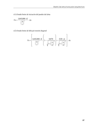 Diseño de estructuras para arquitectura



d.1) Estado límite de iniciación del pandeo del alma

       1,845,000  K
Vn                     Aa
           h
                 2

           
          t


d.2) Estado límite de falla por tensión diagonal

                                                                           
                                                                           
                           1,845,000  K                     0.50  fy     
                     Vn                 1                                  Aa
                                                 0.870
                                                             
                                h                a            a      
                                     2                   2                2
                                             1           1  
                               t                 h            h      
                                                                             




                                                                                            87
 