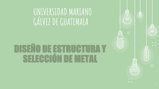 UNIVERSIDAD MARIANO
GÁLVEZ DE GUATEMALA
1
DISEÑO DE ESTRUCTURA Y
SELECCIÓN DE METAL
 